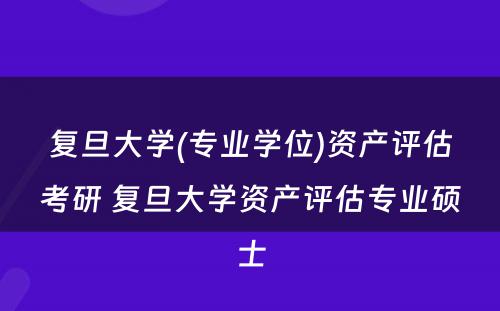 复旦大学(专业学位)资产评估考研 复旦大学资产评估专业硕士