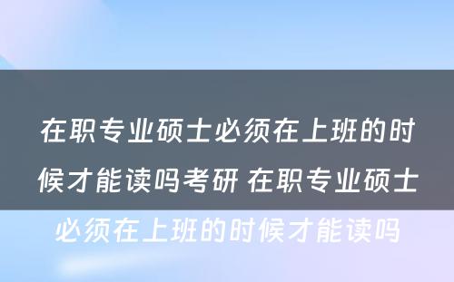 在职专业硕士必须在上班的时候才能读吗考研 在职专业硕士必须在上班的时候才能读吗