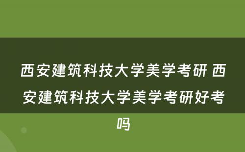 西安建筑科技大学美学考研 西安建筑科技大学美学考研好考吗