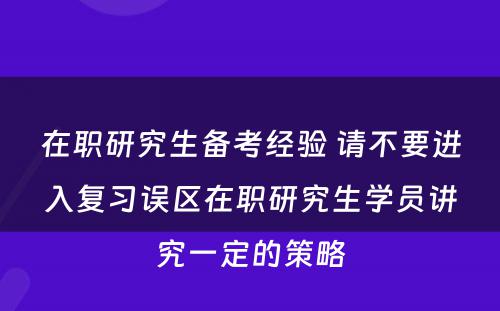 在职研究生备考经验 请不要进入复习误区在职研究生学员讲究一定的策略