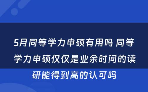 5月同等学力申硕有用吗 同等学力申硕仅仅是业余时间的读研能得到高的认可吗