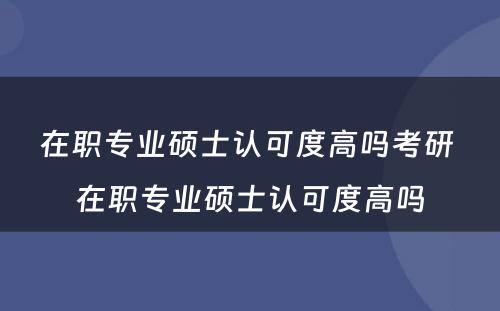 在职专业硕士认可度高吗考研 在职专业硕士认可度高吗