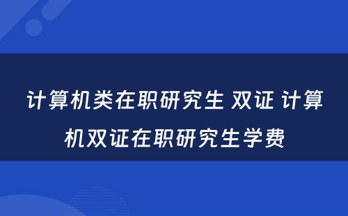 计算机类在职研究生 双证 计算机双证在职研究生学费