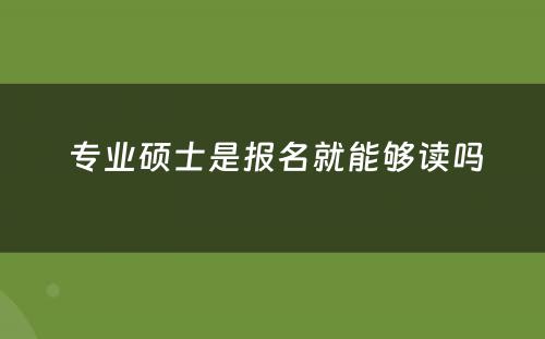  专业硕士是报名就能够读吗