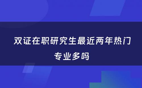  双证在职研究生最近两年热门专业多吗