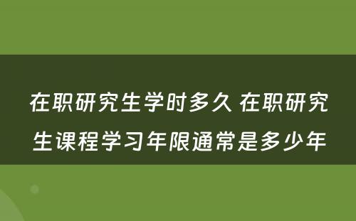 在职研究生学时多久 在职研究生课程学习年限通常是多少年