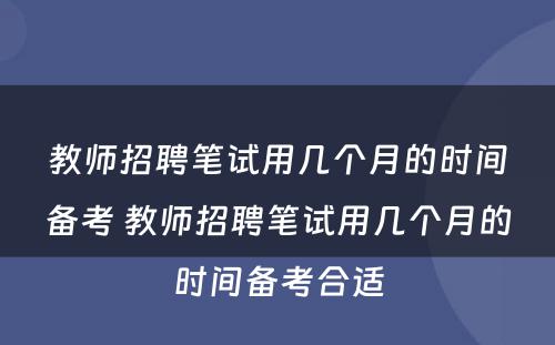 教师招聘笔试用几个月的时间备考 教师招聘笔试用几个月的时间备考合适