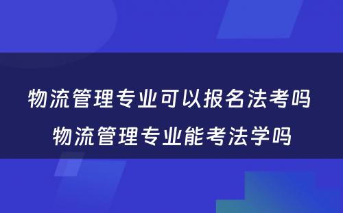 物流管理专业可以报名法考吗 物流管理专业能考法学吗