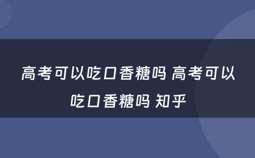 高考可以吃口香糖吗 高考可以吃口香糖吗 知乎