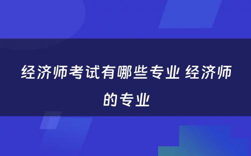 经济师考试有哪些专业 经济师的专业