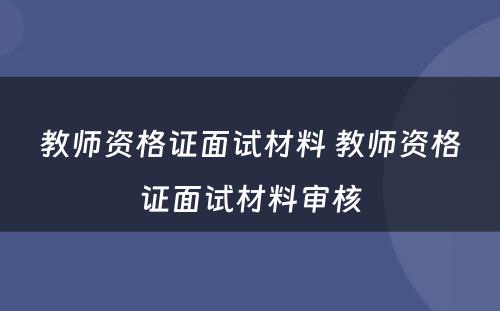 教师资格证面试材料 教师资格证面试材料审核
