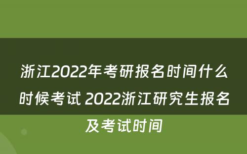 浙江2022年考研报名时间什么时候考试 2022浙江研究生报名及考试时间