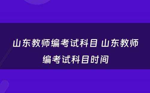 山东教师编考试科目 山东教师编考试科目时间
