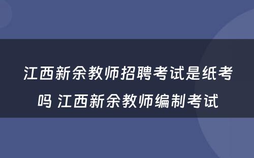 江西新余教师招聘考试是纸考吗 江西新余教师编制考试