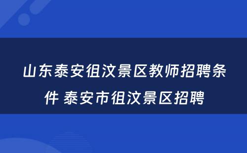 山东泰安徂汶景区教师招聘条件 泰安市徂汶景区招聘