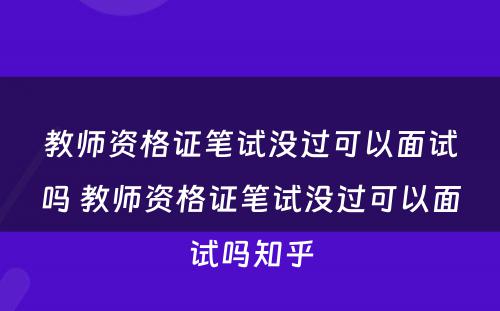 教师资格证笔试没过可以面试吗 教师资格证笔试没过可以面试吗知乎