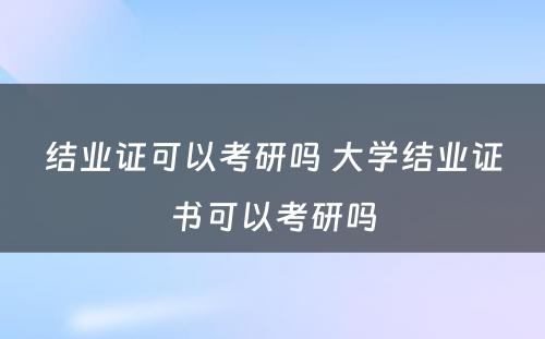 结业证可以考研吗 大学结业证书可以考研吗