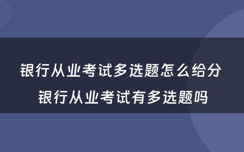 银行从业考试多选题怎么给分 银行从业考试有多选题吗