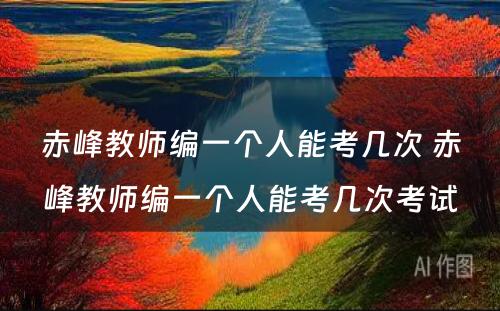 赤峰教师编一个人能考几次 赤峰教师编一个人能考几次考试