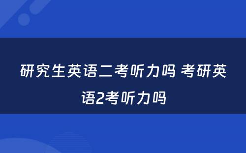 研究生英语二考听力吗 考研英语2考听力吗