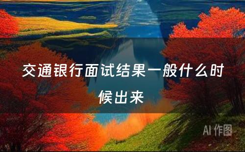 交通银行面试结果一般什么时候出来 