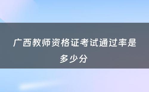 广西教师资格证考试通过率是多少分 