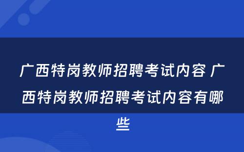 广西特岗教师招聘考试内容 广西特岗教师招聘考试内容有哪些