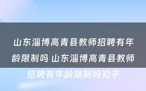 山东淄博高青县教师招聘有年龄限制吗 山东淄博高青县教师招聘有年龄限制吗知乎