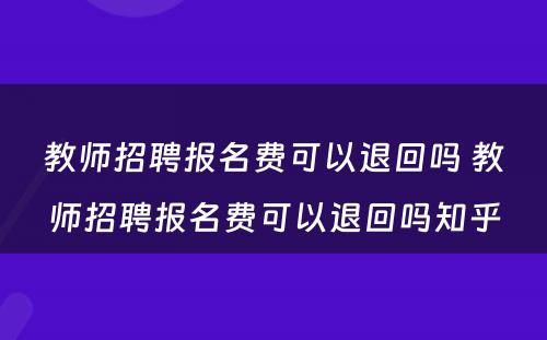 教师招聘报名费可以退回吗 教师招聘报名费可以退回吗知乎