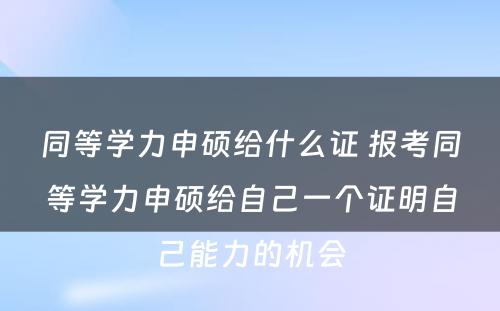 同等学力申硕给什么证 报考同等学力申硕给自己一个证明自己能力的机会