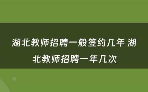 湖北教师招聘一般签约几年 湖北教师招聘一年几次