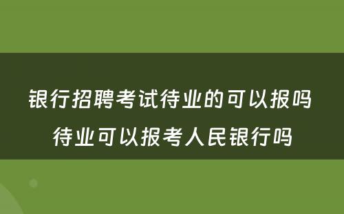 银行招聘考试待业的可以报吗 待业可以报考人民银行吗