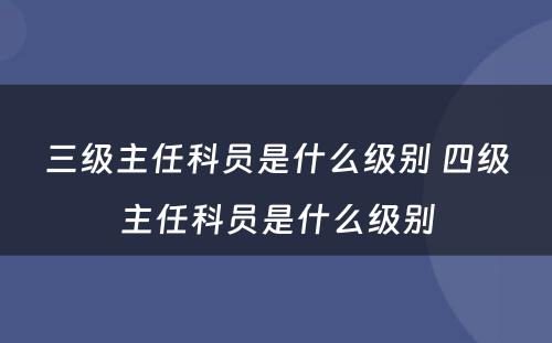 三级主任科员是什么级别 四级主任科员是什么级别