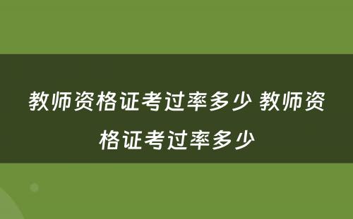 教师资格证考过率多少 教师资格证考过率多少
