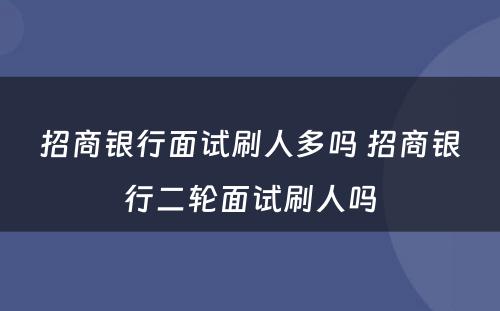 招商银行面试刷人多吗 招商银行二轮面试刷人吗