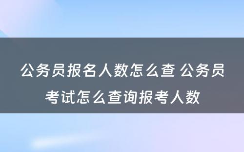 公务员报名人数怎么查 公务员考试怎么查询报考人数