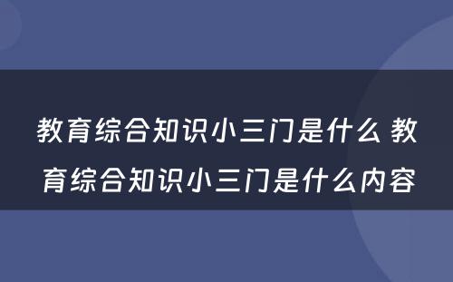 教育综合知识小三门是什么 教育综合知识小三门是什么内容