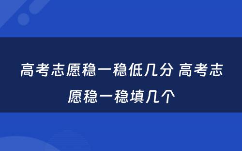 高考志愿稳一稳低几分 高考志愿稳一稳填几个