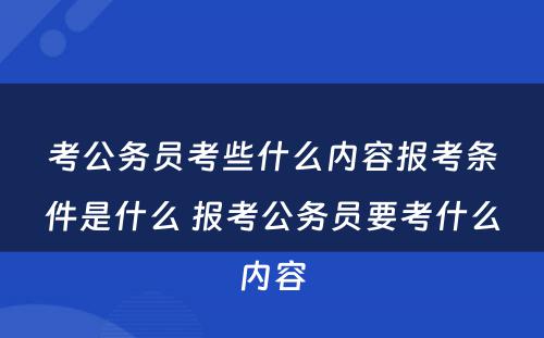 考公务员考些什么内容报考条件是什么 报考公务员要考什么内容