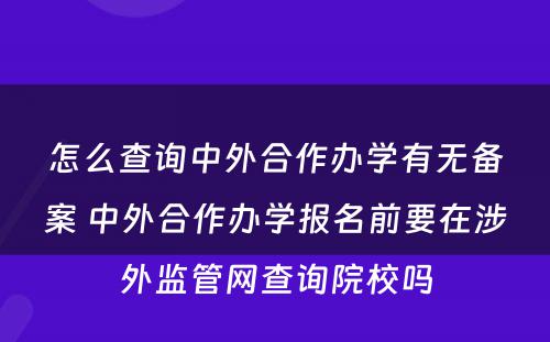 怎么查询中外合作办学有无备案 中外合作办学报名前要在涉外监管网查询院校吗