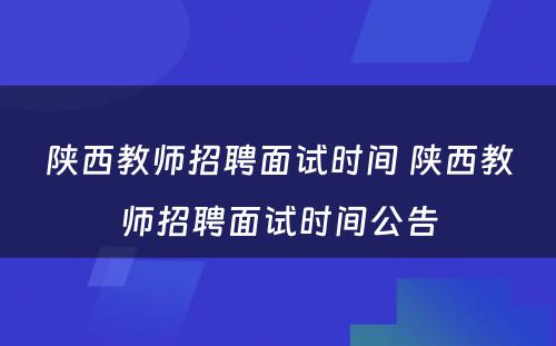 陕西教师招聘面试时间 陕西教师招聘面试时间公告