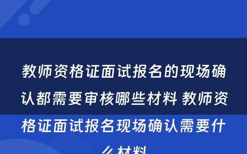 教师资格证面试报名的现场确认都需要审核哪些材料 教师资格证面试报名现场确认需要什么材料