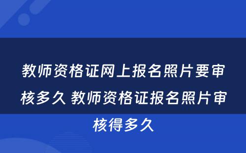 教师资格证网上报名照片要审核多久 教师资格证报名照片审核得多久
