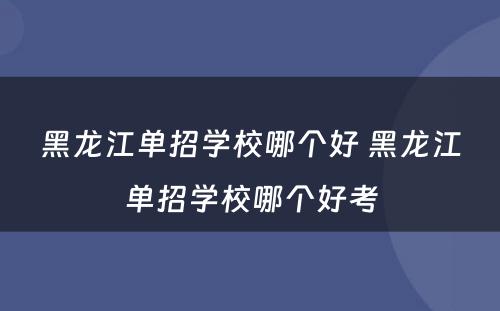 黑龙江单招学校哪个好 黑龙江单招学校哪个好考