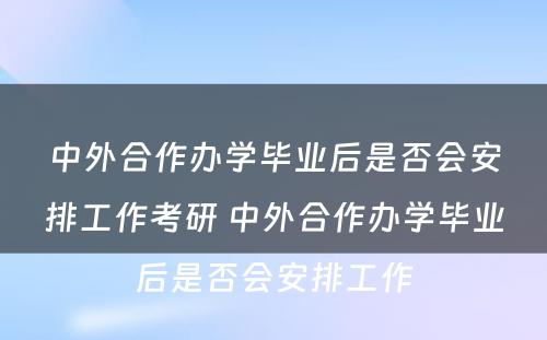 中外合作办学毕业后是否会安排工作考研 中外合作办学毕业后是否会安排工作