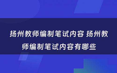 扬州教师编制笔试内容 扬州教师编制笔试内容有哪些