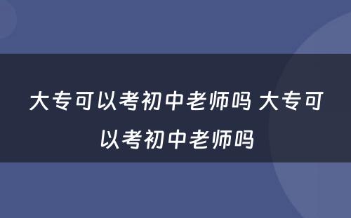 大专可以考初中老师吗 大专可以考初中老师吗