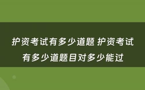 护资考试有多少道题 护资考试有多少道题目对多少能过