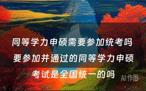 同等学力申硕需要参加统考吗 要参加并通过的同等学力申硕考试是全国统一的吗