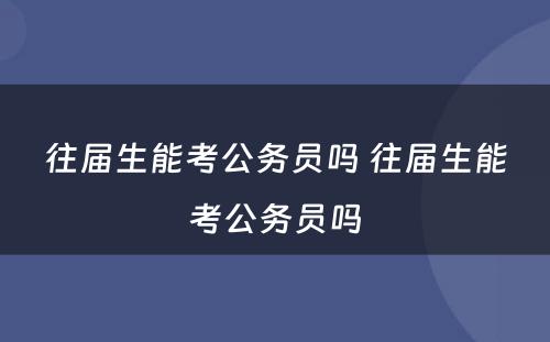 往届生能考公务员吗 往届生能考公务员吗